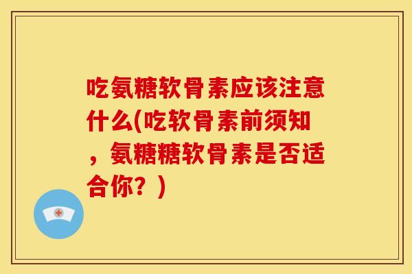 吃氨糖软骨素应该注意什么(吃软骨素前须知，氨糖糖软骨素是否适合你？)