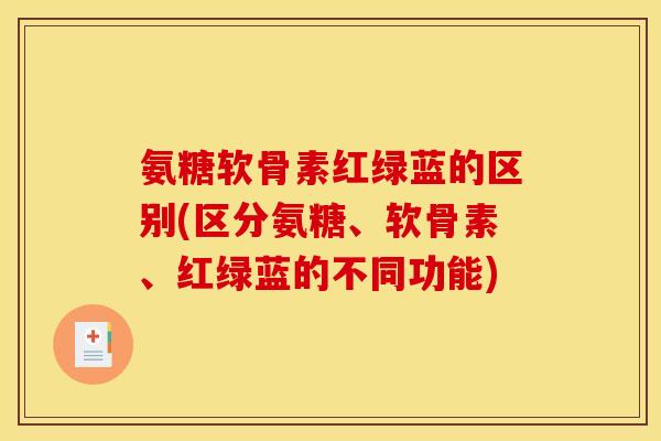 氨糖软骨素红绿蓝的区别(区分氨糖、软骨素、红绿蓝的不同功能)