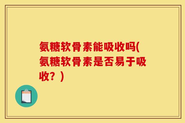 氨糖软骨素能吸收吗(氨糖软骨素是否易于吸收？)
