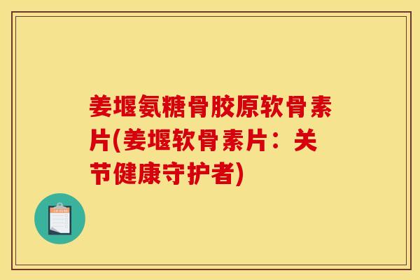 姜堰氨糖骨胶原软骨素片(姜堰软骨素片：关节健康守护者)