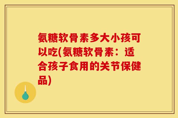 氨糖软骨素多大小孩可以吃(氨糖软骨素：适合孩子食用的关节保健品)