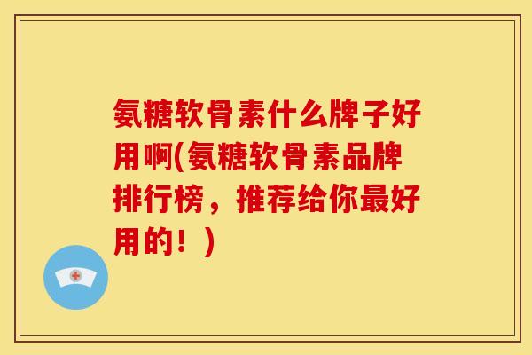 氨糖软骨素什么牌子好用啊(氨糖软骨素品牌排行榜，推荐给你最好用的！)