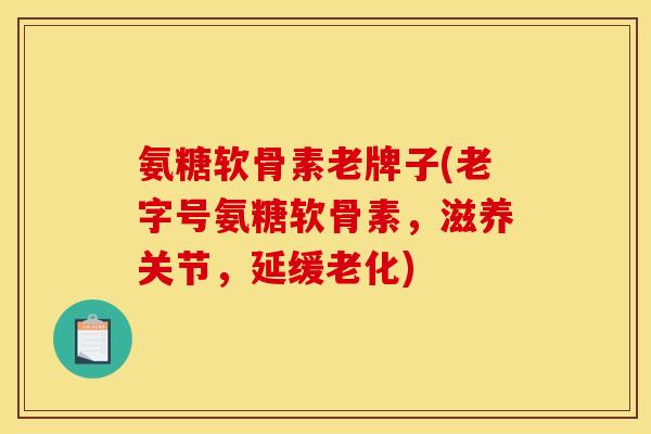 氨糖软骨素老牌子(老字号氨糖软骨素，滋养关节，延缓老化)