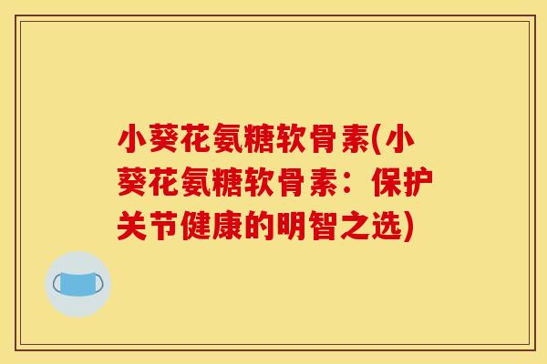 小葵花氨糖软骨素(小葵花氨糖软骨素：保护关节健康的明智之选)