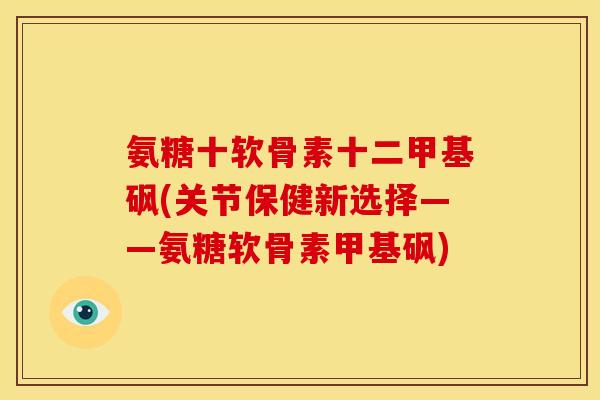 氨糖十软骨素十二甲基砜(关节保健新选择——氨糖软骨素甲基砜)