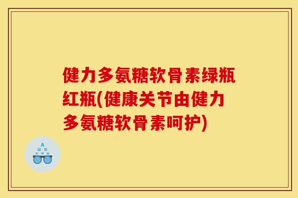 健力多氨糖软骨素绿瓶红瓶(健康关节由健力多氨糖软骨素呵护)
