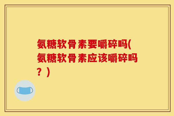 氨糖软骨素要嚼碎吗(氨糖软骨素应该嚼碎吗？)
