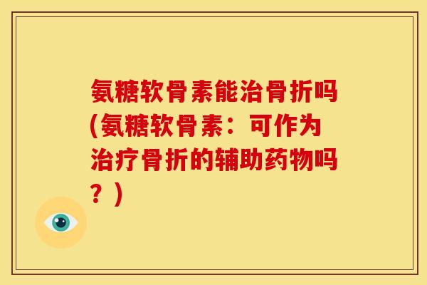 氨糖软骨素能治骨折吗(氨糖软骨素：可作为治疗骨折的辅助药物吗？)