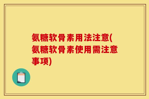 氨糖软骨素用法注意(氨糖软骨素使用需注意事项)
