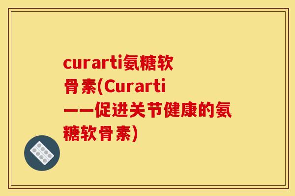 curarti氨糖软骨素(Curarti——促进关节健康的氨糖软骨素)
