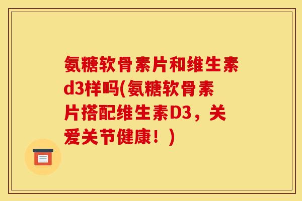 氨糖软骨素片和维生素d3样吗(氨糖软骨素片搭配维生素D3，关爱关节健康！)