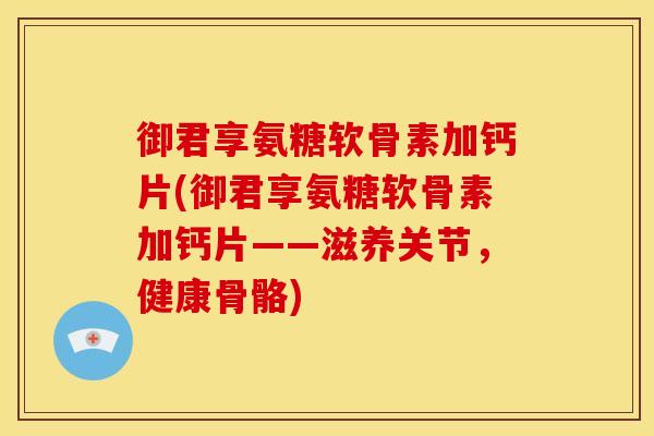 御君享氨糖软骨素加钙片(御君享氨糖软骨素加钙片——滋养关节，健康骨骼)