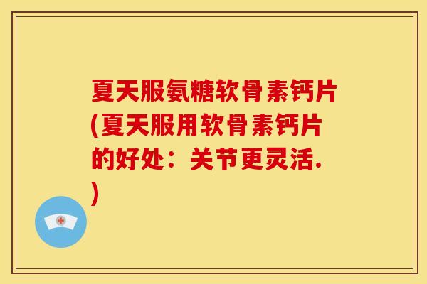 夏天服氨糖软骨素钙片(夏天服用软骨素钙片的好处：关节更灵活.)