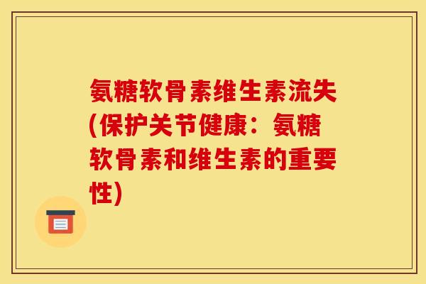 氨糖软骨素维生素流失(保护关节健康：氨糖软骨素和维生素的重要性)