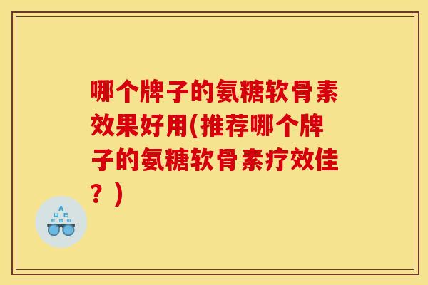 哪个牌子的氨糖软骨素效果好用(推荐哪个牌子的氨糖软骨素疗效佳？)