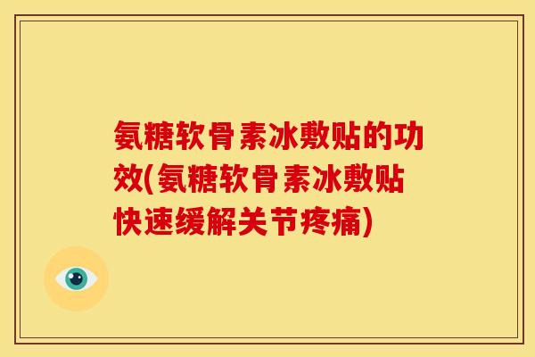 氨糖软骨素冰敷贴的功效(氨糖软骨素冰敷贴快速缓解关节疼痛)