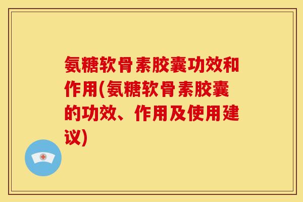 氨糖软骨素胶囊功效和作用(氨糖软骨素胶囊的功效、作用及使用建议)