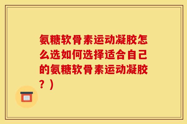 氨糖软骨素运动凝胶怎么选如何选择适合自己的氨糖软骨素运动凝胶？)