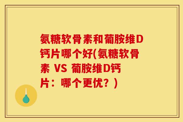 氨糖软骨素和葡胺维D钙片哪个好(氨糖软骨素 VS 葡胺维D钙片：哪个更优？)