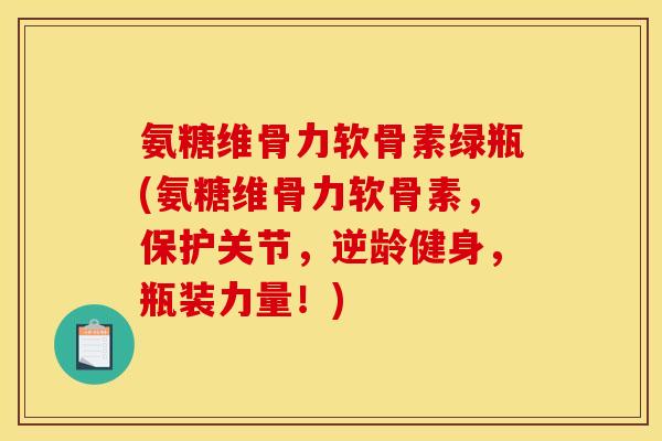 氨糖维骨力软骨素绿瓶(氨糖维骨力软骨素，保护关节，逆龄健身，瓶装力量！)