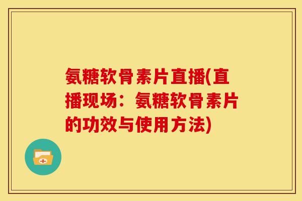 氨糖软骨素片直播(直播现场：氨糖软骨素片的功效与使用方法)
