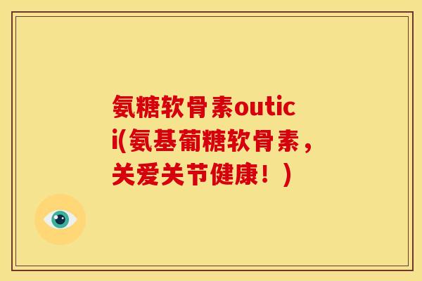 氨糖软骨素outici(氨基葡糖软骨素，关爱关节健康！)