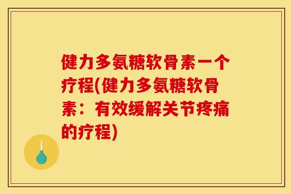 健力多氨糖软骨素一个疗程(健力多氨糖软骨素：有效缓解关节疼痛的疗程)
