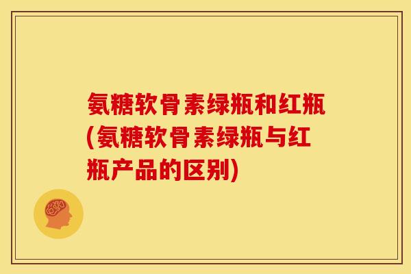 氨糖软骨素绿瓶和红瓶(氨糖软骨素绿瓶与红瓶产品的区别)