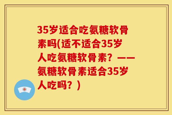 35岁适合吃氨糖软骨素吗(适不适合35岁人吃氨糖软骨素？——氨糖软骨素适合35岁人吃吗？)