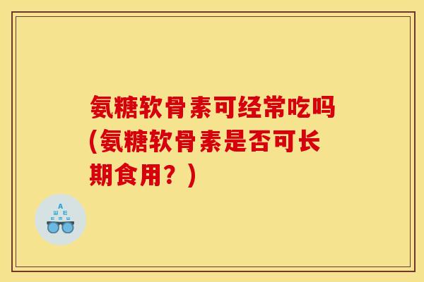 氨糖软骨素可经常吃吗(氨糖软骨素是否可长期食用？)