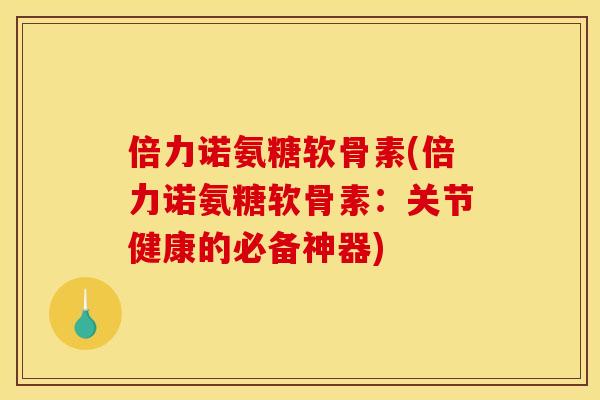 倍力诺氨糖软骨素(倍力诺氨糖软骨素：关节健康的必备神器)