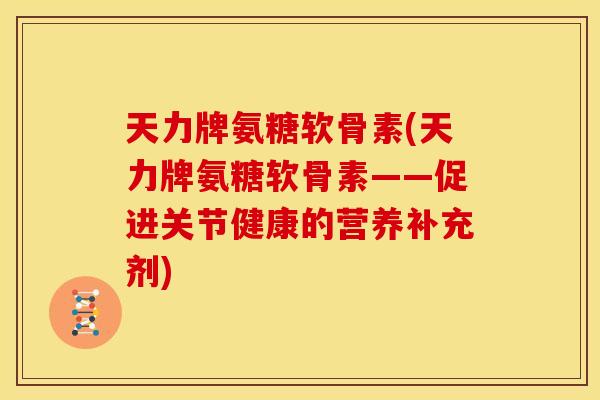 天力牌氨糖软骨素(天力牌氨糖软骨素——促进关节健康的营养补充剂)