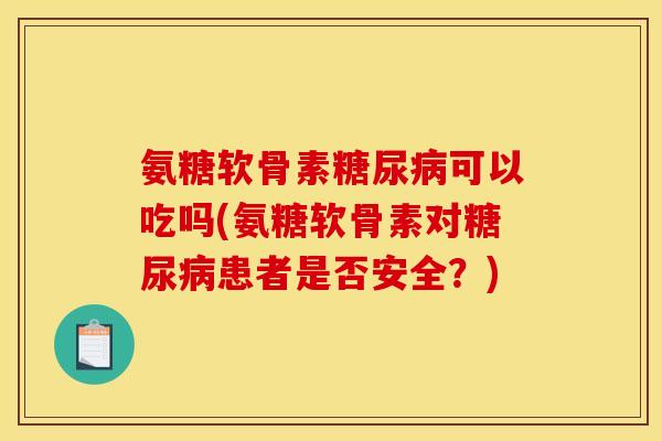 氨糖软骨素糖尿病可以吃吗(氨糖软骨素对糖尿病患者是否安全？)