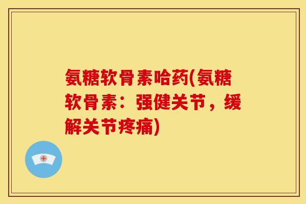 氨糖软骨素哈药(氨糖软骨素：强健关节，缓解关节疼痛)