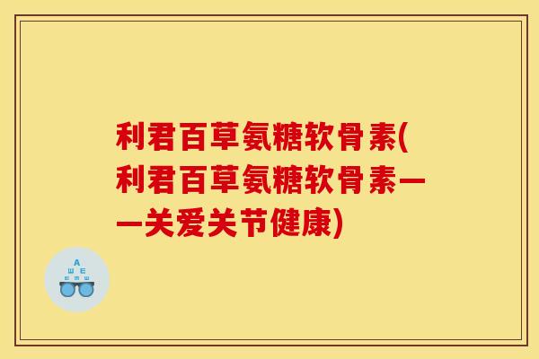 利君百草氨糖软骨素(利君百草氨糖软骨素——关爱关节健康)