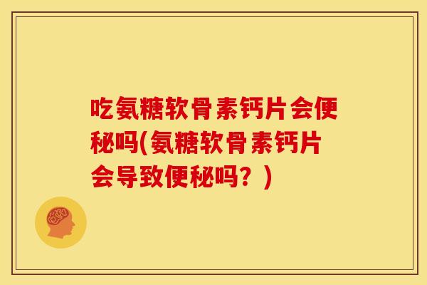 吃氨糖软骨素钙片会便秘吗(氨糖软骨素钙片会导致便秘吗？)
