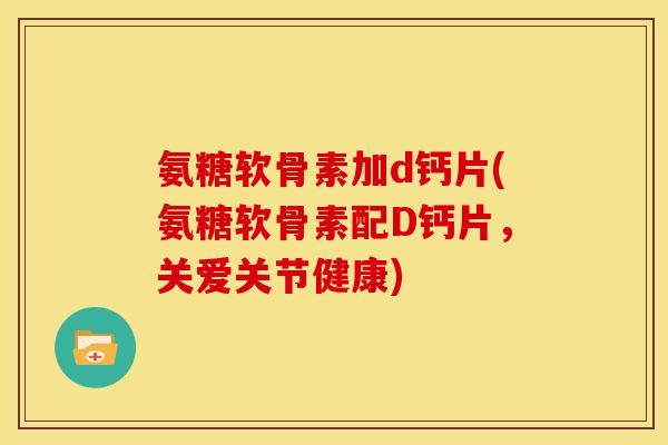 氨糖软骨素加d钙片(氨糖软骨素配D钙片，关爱关节健康)