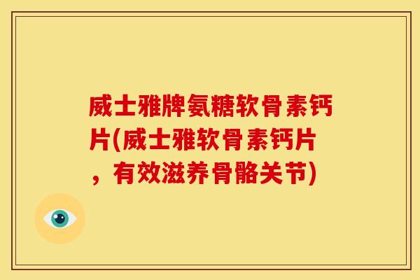 威士雅牌氨糖软骨素钙片(威士雅软骨素钙片，有效滋养骨骼关节)