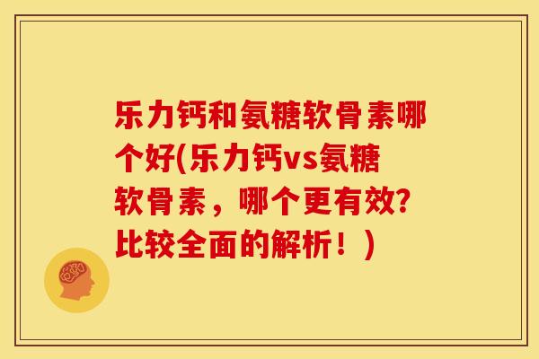 乐力钙和氨糖软骨素哪个好(乐力钙vs氨糖软骨素，哪个更有效？比较全面的解析！)