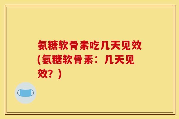 氨糖软骨素吃几天见效(氨糖软骨素：几天见效？)