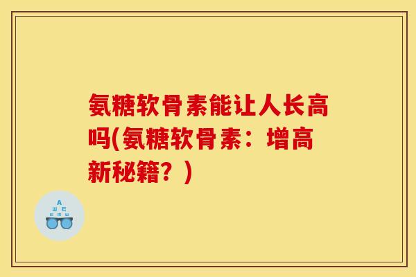 氨糖软骨素能让人长高吗(氨糖软骨素：增高新秘籍？)
