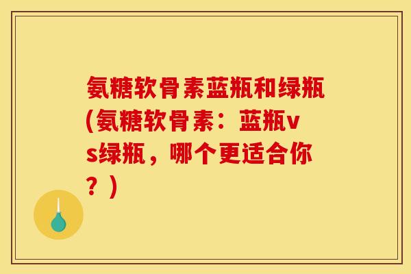 氨糖软骨素蓝瓶和绿瓶(氨糖软骨素：蓝瓶vs绿瓶，哪个更适合你？)