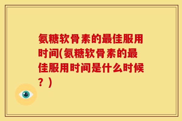 氨糖软骨素的最佳服用时间(氨糖软骨素的最佳服用时间是什么时候？)