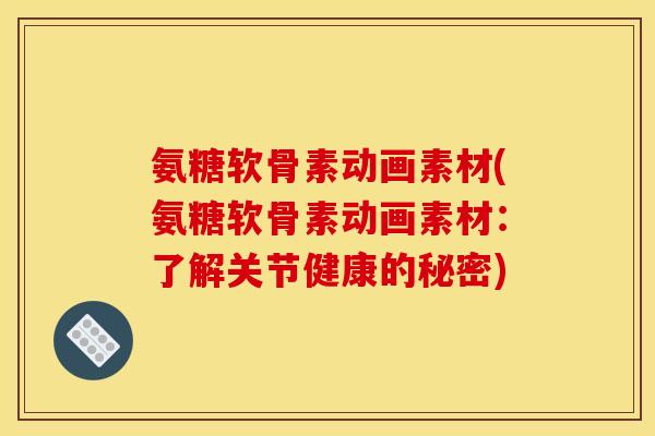 氨糖软骨素动画素材(氨糖软骨素动画素材：了解关节健康的秘密)