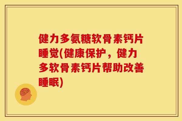 健力多氨糖软骨素钙片睡觉(健康保护，健力多软骨素钙片帮助改善睡眠)