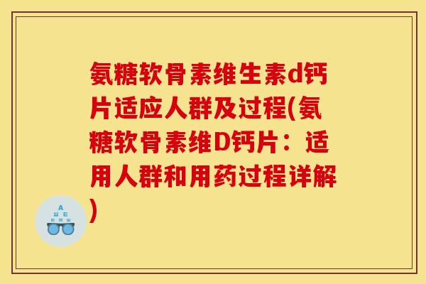 氨糖软骨素维生素d钙片适应人群及过程(氨糖软骨素维D钙片：适用人群和用药过程详解)
