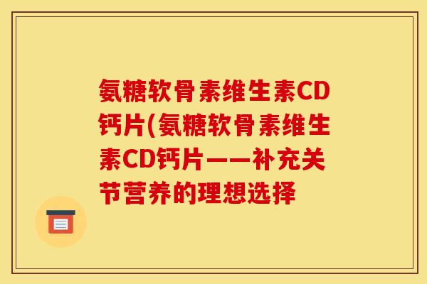 氨糖软骨素维生素CD钙片(氨糖软骨素维生素CD钙片——补充关节营养的理想选择