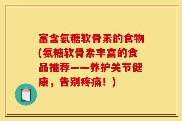 富含氨糖软骨素的食物(氨糖软骨素丰富的食品推荐——养护关节健康，告别疼痛！)