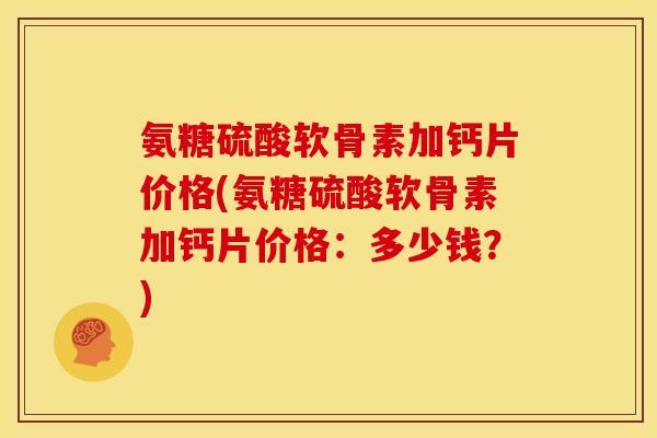 氨糖硫酸软骨素加钙片价格(氨糖硫酸软骨素加钙片价格：多少钱？)