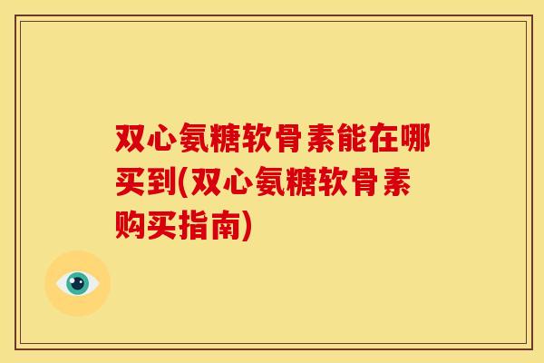 双心氨糖软骨素能在哪买到(双心氨糖软骨素购买指南)